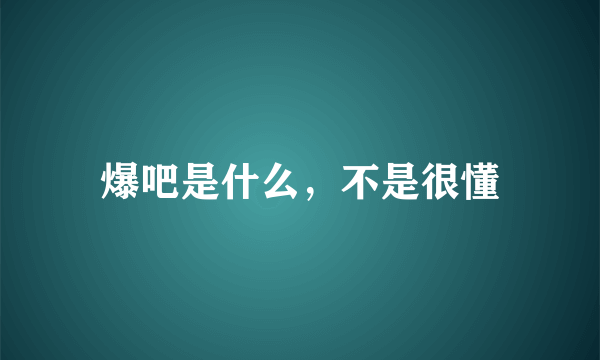 爆吧是什么，不是很懂