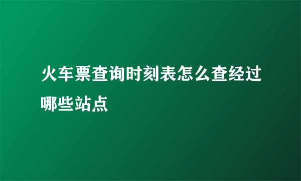 火车票查询时刻表怎么查经过哪些站点