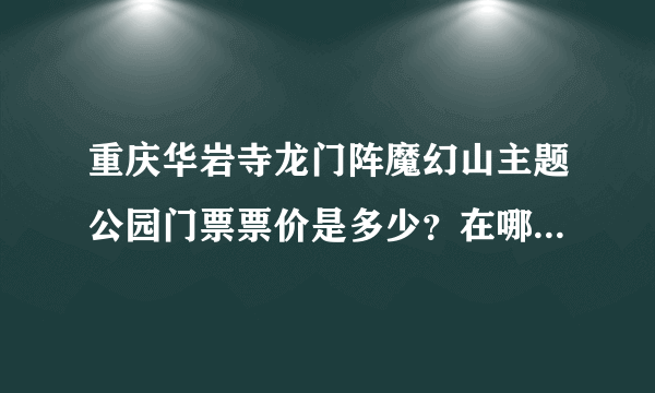 重庆华岩寺龙门阵魔幻山主题公园门票票价是多少？在哪儿能买到熊家婆优惠门票哟！