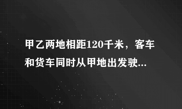 甲乙两地相距120千米，客车和货车同时从甲地出发驶向乙地，客车到达乙地之后立即沿原路返回