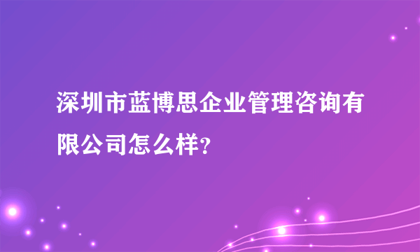 深圳市蓝博思企业管理咨询有限公司怎么样？