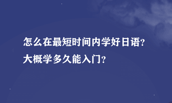 怎么在最短时间内学好日语？大概学多久能入门？