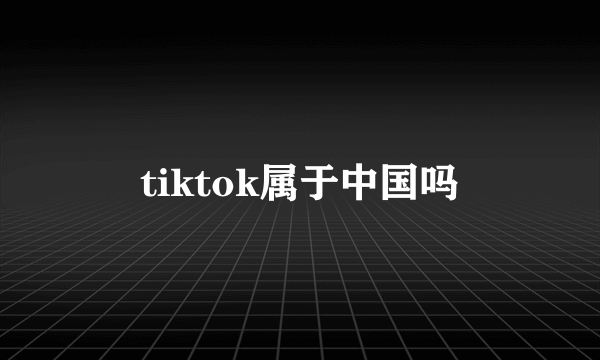 tiktok属于中国吗