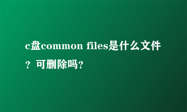 c盘common files是什么文件？可删除吗？