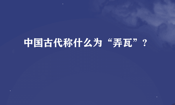 中国古代称什么为“弄瓦”?