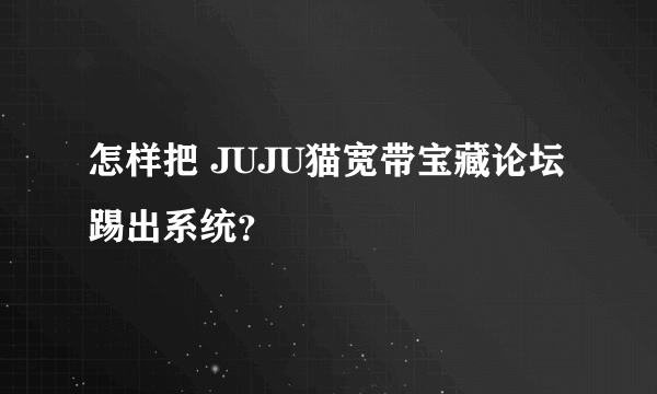 怎样把 JUJU猫宽带宝藏论坛 踢出系统？