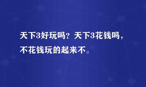 天下3好玩吗？天下3花钱吗，不花钱玩的起来不。