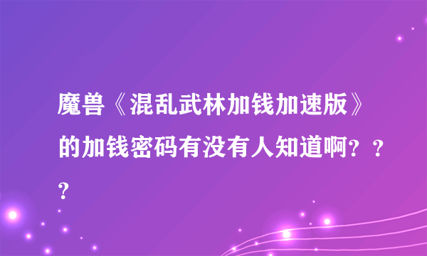 魔兽《混乱武林加钱加速版》的加钱密码有没有人知道啊？？？