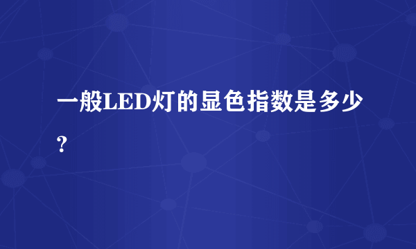 一般LED灯的显色指数是多少？