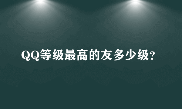 QQ等级最高的友多少级？