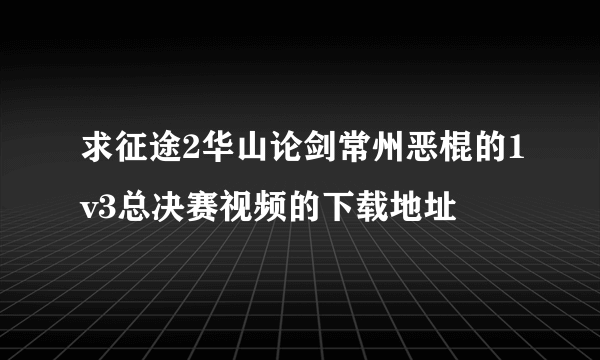 求征途2华山论剑常州恶棍的1v3总决赛视频的下载地址