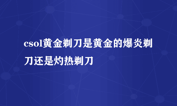 csol黄金剃刀是黄金的爆炎剃刀还是灼热剃刀