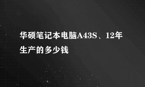 华硕笔记本电脑A43S、12年生产的多少钱