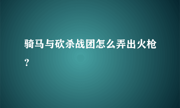 骑马与砍杀战团怎么弄出火枪？