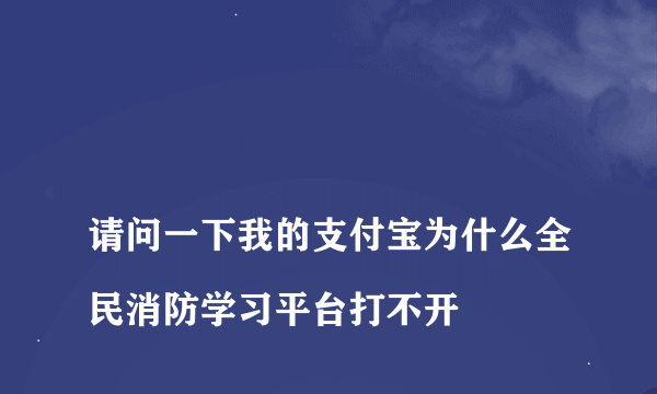 
请问一下我的支付宝为什么全民消防学习平台打不开

