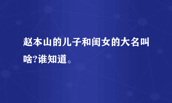 赵本山的儿子和闺女的大名叫啥?谁知道。