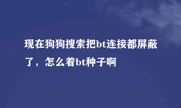 现在狗狗搜索把bt连接都屏蔽了，怎么着bt种子啊