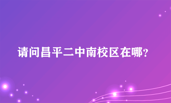 请问昌平二中南校区在哪？