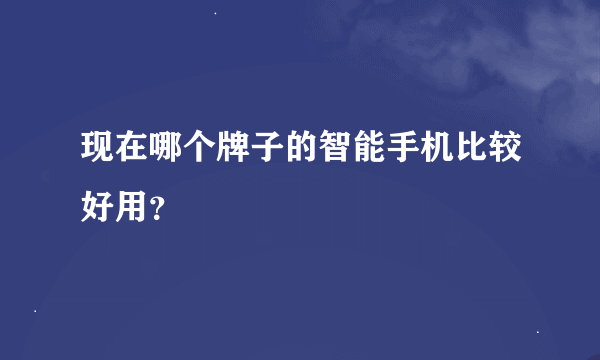 现在哪个牌子的智能手机比较好用？