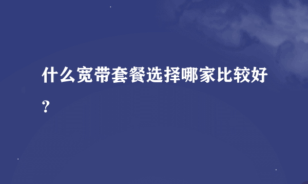 什么宽带套餐选择哪家比较好？