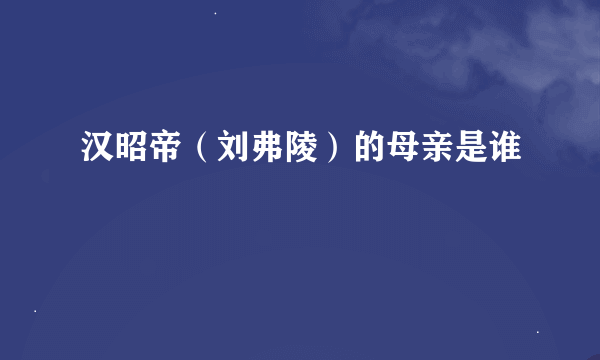 汉昭帝（刘弗陵）的母亲是谁