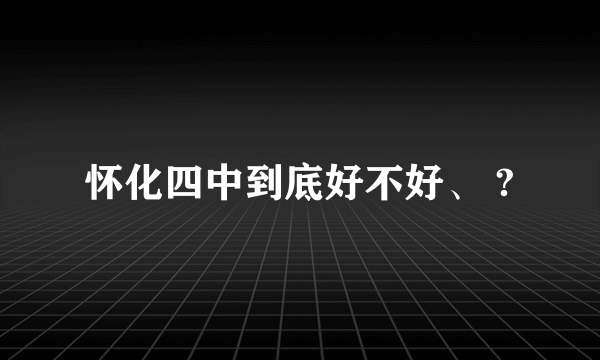 怀化四中到底好不好、 ?