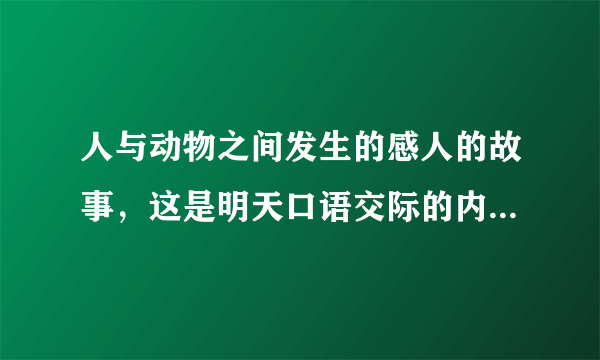 人与动物之间发生的感人的故事，这是明天口语交际的内容，拜托各位帮帮忙。 Thank your ! Thank your ！