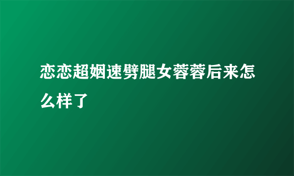 恋恋超姻速劈腿女蓉蓉后来怎么样了