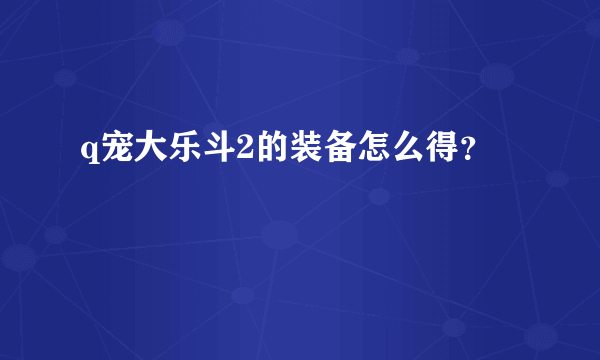 q宠大乐斗2的装备怎么得？