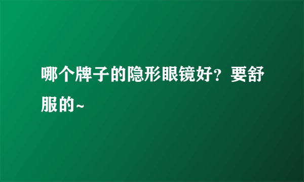 哪个牌子的隐形眼镜好？要舒服的~