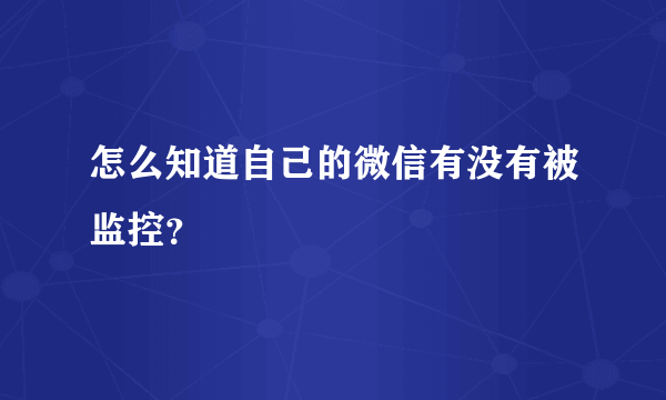 怎么知道自己的微信有没有被监控？