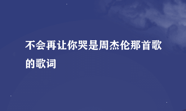 不会再让你哭是周杰伦那首歌的歌词