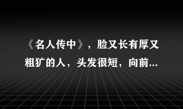 《名人传中》，脸又长有厚又粗犷的人，头发很短，向前盖着，使额头显低的人是谁