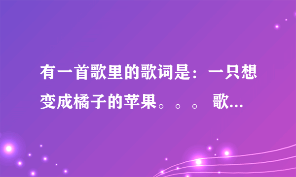 有一首歌里的歌词是：一只想变成橘子的苹果。。。 歌名叫什么