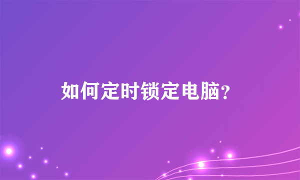 如何定时锁定电脑？