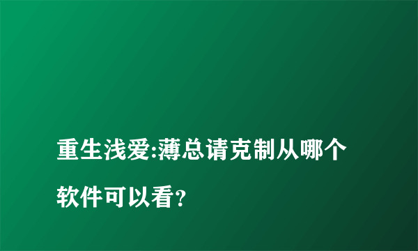 
重生浅爱:薄总请克制从哪个软件可以看？

