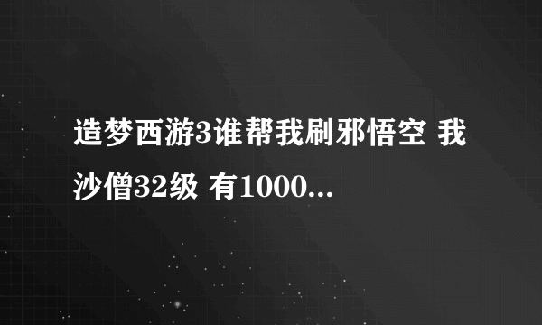 造梦西游3谁帮我刷邪悟空 我沙僧32级 有1000攻击 还有个31悟空的 我刷不过八戒