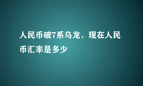 人民币破7系乌龙，现在人民币汇率是多少