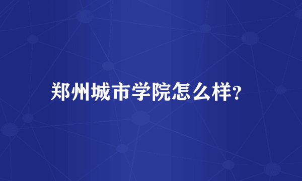 郑州城市学院怎么样？