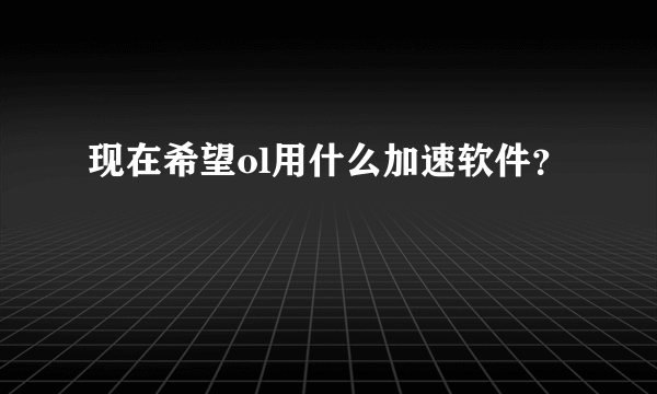 现在希望ol用什么加速软件？