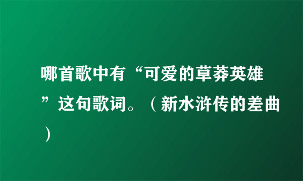 哪首歌中有“可爱的草莽英雄”这句歌词。（新水浒传的差曲）