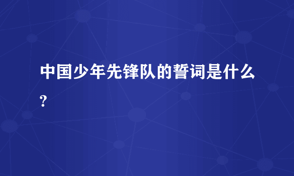 中国少年先锋队的誓词是什么?