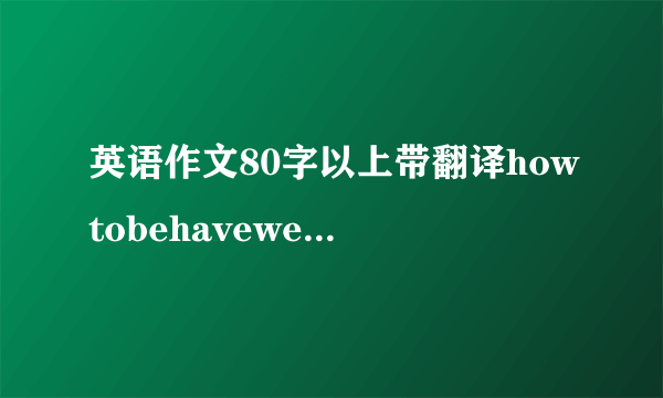 英语作文80字以上带翻译howtobehavewell我需要一篇带翻译的作文