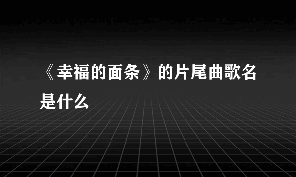 《幸福的面条》的片尾曲歌名是什么