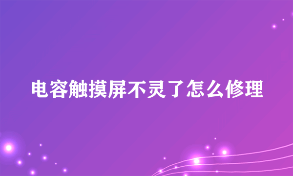 电容触摸屏不灵了怎么修理