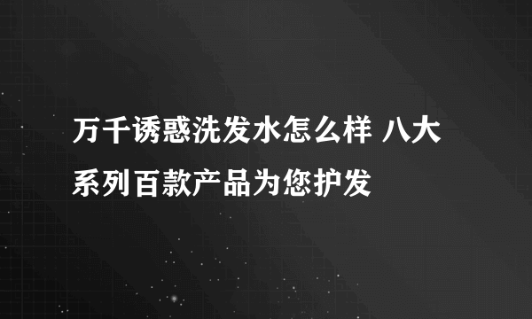 万千诱惑洗发水怎么样 八大系列百款产品为您护发