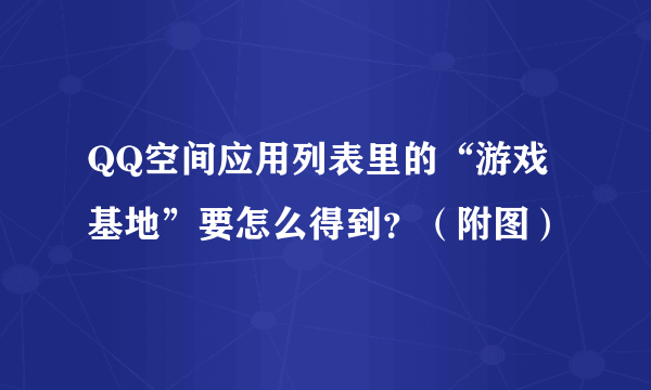 QQ空间应用列表里的“游戏基地”要怎么得到？（附图）