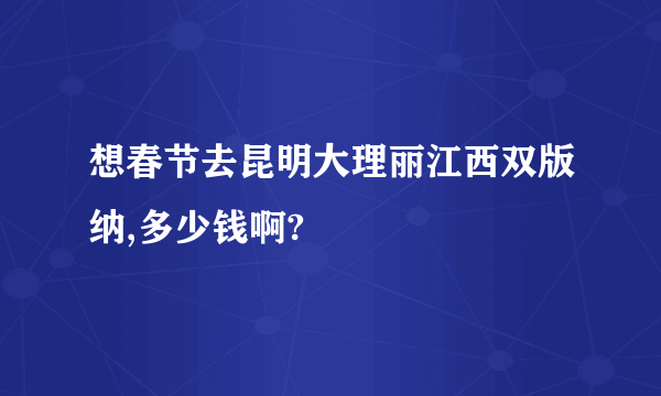 想春节去昆明大理丽江西双版纳,多少钱啊?