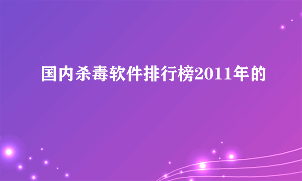 国内杀毒软件排行榜2011年的