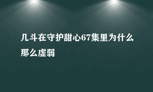 几斗在守护甜心67集里为什么那么虚弱